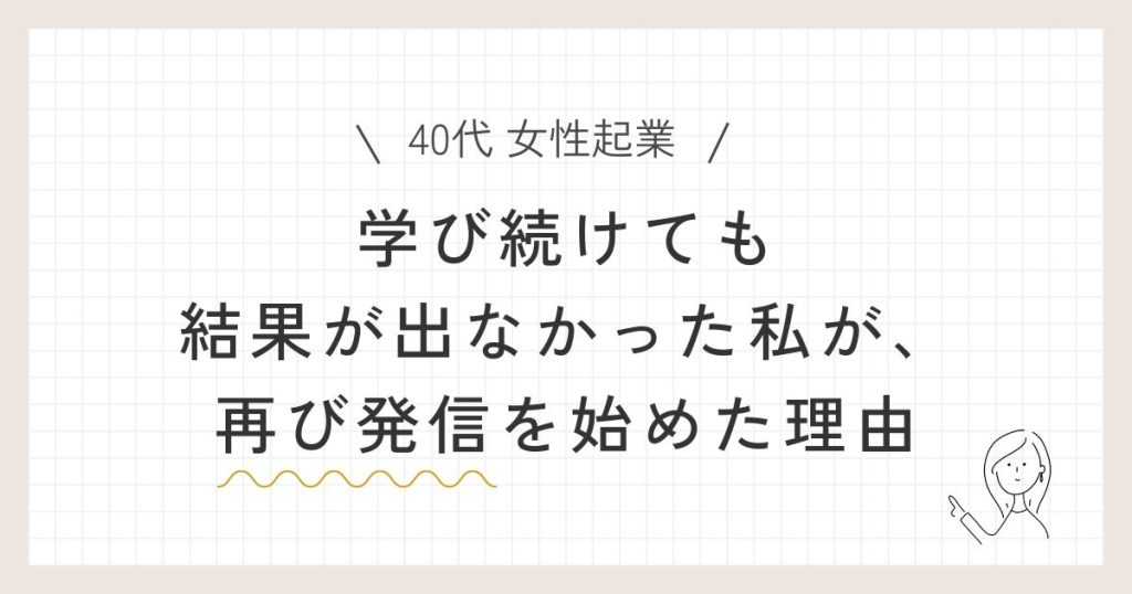 【40代 女性起業】学び続けても結果が出なかった私が、再び発信を始めた理由の記事のアイキャッチ画像