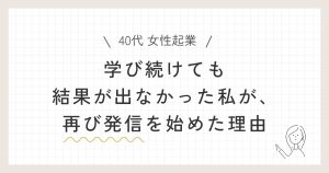 【40代 女性起業】学び続けても結果が出なかった私が、再び発信を始めた理由の記事のアイキャッチ画像