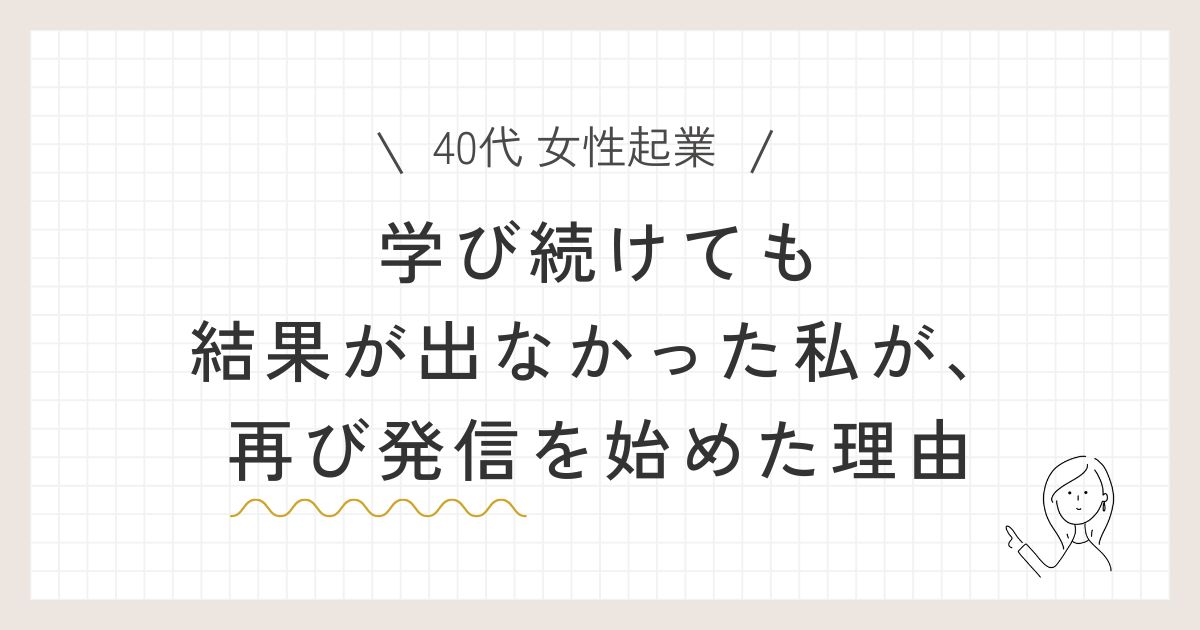 【40代 女性起業】学び続けても結果が出なかった私が、再び発信を始めた理由の記事のアイキャッチ画像